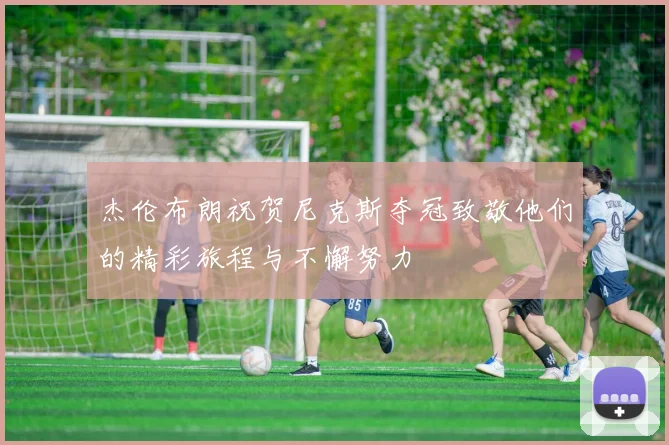 杰伦布朗祝贺尼克斯夺冠致敬他们的精彩旅程与不懈努力
