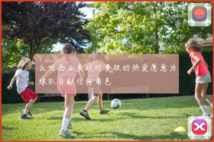 瓦伦西亚表达对曼联的热爱愿意为球队贡献任何角色
