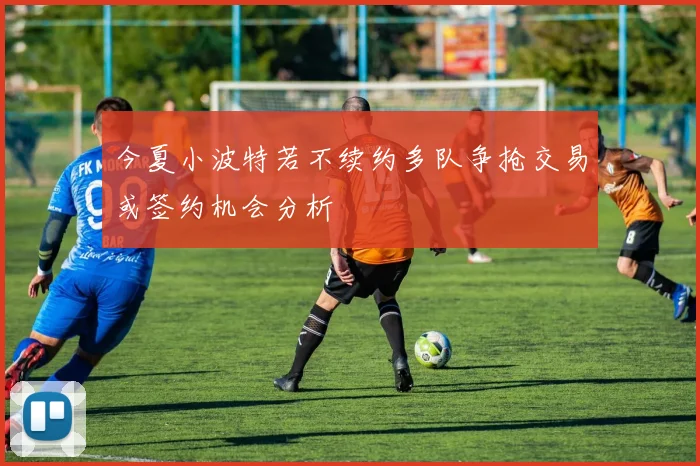 今夏小波特若不续约多队争抢交易或签约机会分析