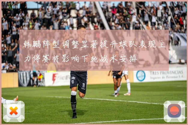 韩鹏阵型调整显著提升球队表现主力停赛将影响下轮战术安排