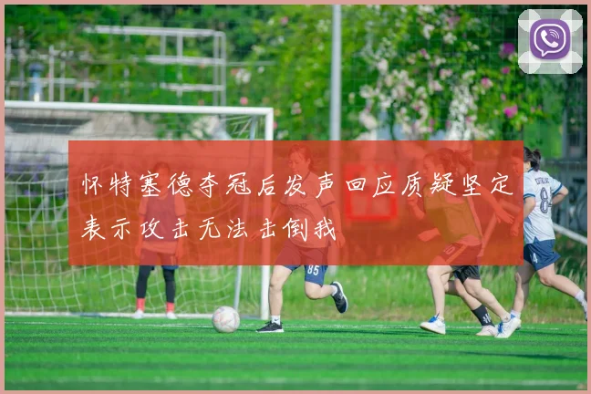 怀特塞德夺冠后发声回应质疑坚定表示攻击无法击倒我