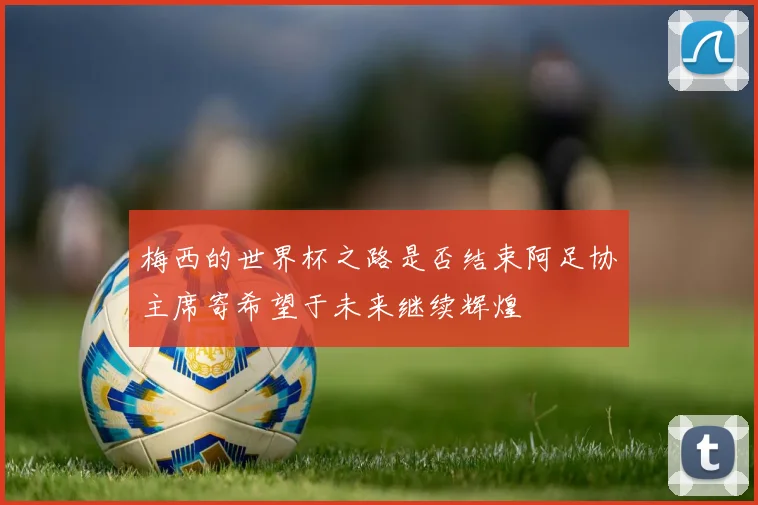 梅西的世界杯之路是否结束阿足协主席寄希望于未来继续辉煌