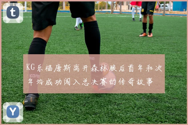 KG乐福唐斯离开森林狼后首年和次年均成功闯入总决赛的传奇故事