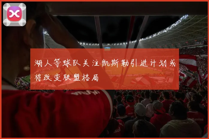 湖人等球队关注凯斯勒引进计划或将改变联盟格局