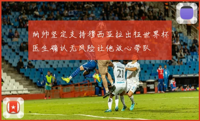 纳帅坚定支持穆西亚拉出征世界杯医生确认无风险让他放心带队