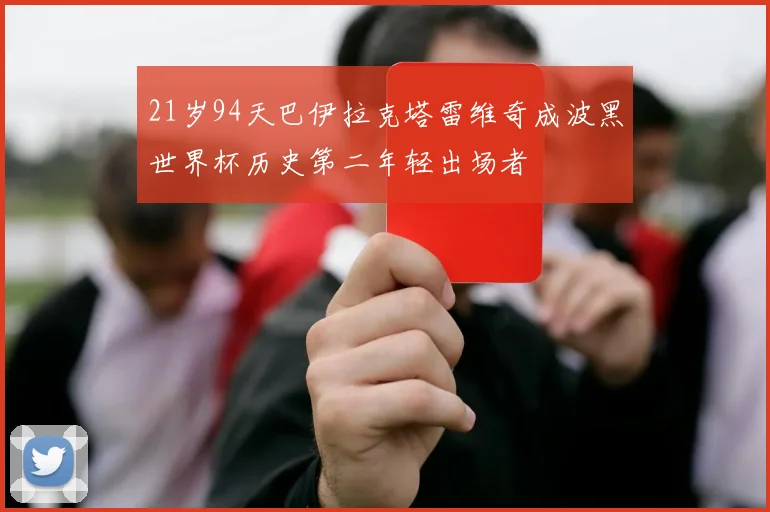 21岁94天巴伊拉克塔雷维奇成波黑世界杯历史第二年轻出场者