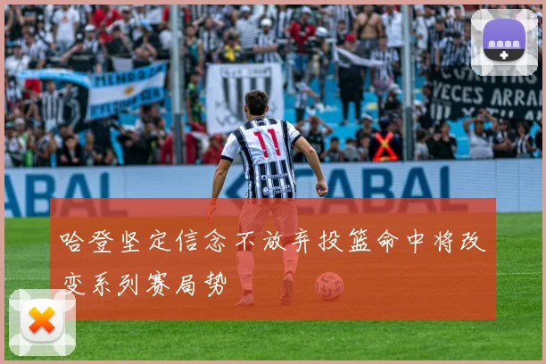 哈登坚定信念不放弃投篮命中将改变系列赛局势