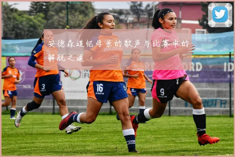 安德森追忆母亲的歌声与比赛中的解脱之道