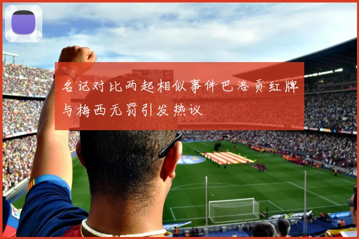 名记对比两起相似事件巴洛贡红牌与梅西无罚引发热议