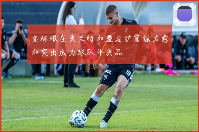 克林根在莫兰特加盟后护筐能力愈加突出成为球队非卖品