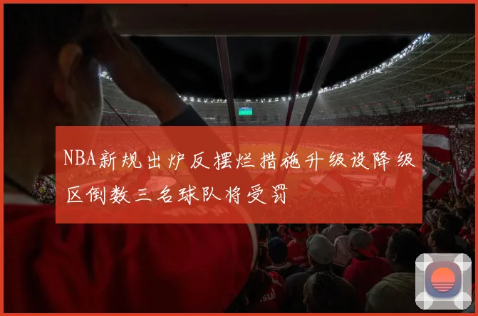 NBA新规出炉反摆烂措施升级设降级区倒数三名球队将受罚