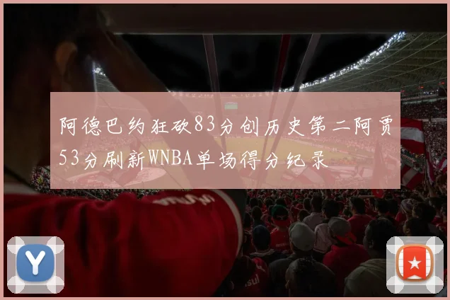 阿德巴约狂砍83分创历史第二阿贾53分刷新WNBA单场得分纪录