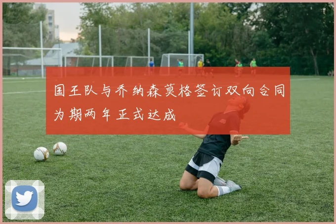 国王队与乔纳森莫格签订双向合同为期两年正式达成