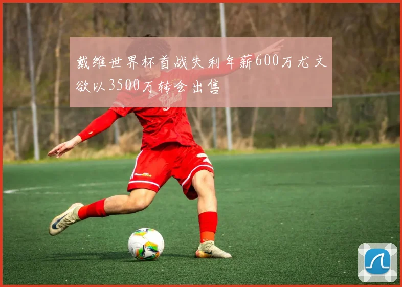 戴维世界杯首战失利年薪600万尤文欲以3500万转会出售