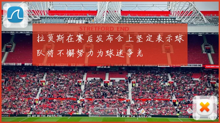 拉莫斯在赛后发布会上坚定表示球队将不懈努力为球迷争光