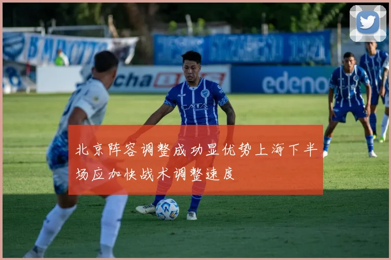 北京阵容调整成功显优势上海下半场应加快战术调整速度