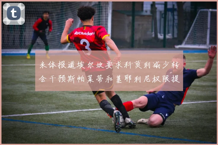 米体报道埃尔坎要求科莫利减少转会干预斯帕莱蒂和基耶利尼权限提升