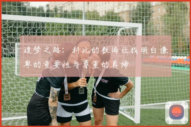 追梦之路：科比的教诲让我明白谦卑的重要性与尊重的真谛