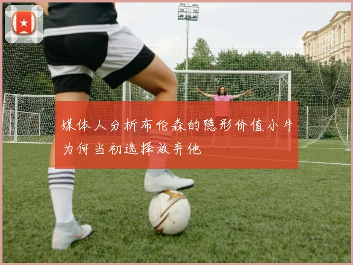 媒体人分析布伦森的隐形价值小牛为何当初选择放弃他