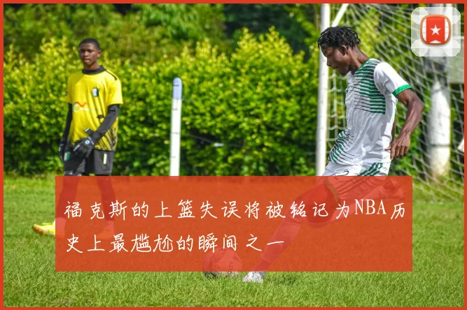 福克斯的上篮失误将被铭记为NBA历史上最尴尬的瞬间之一