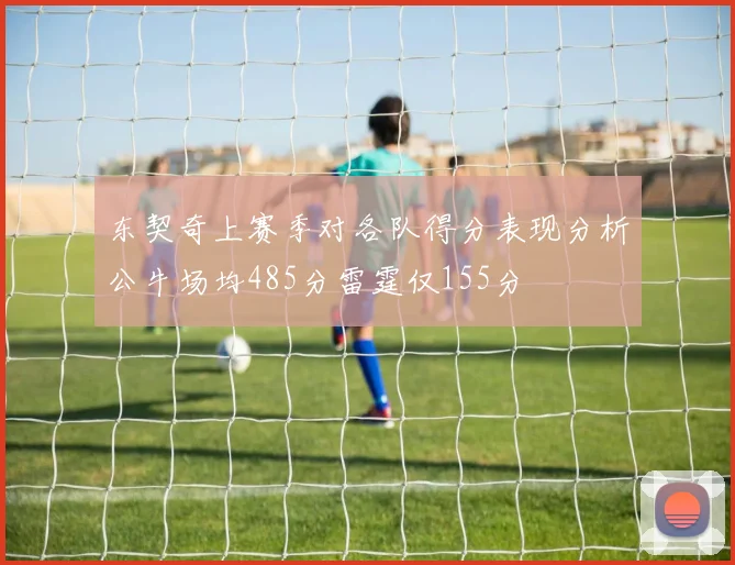 东契奇上赛季对各队得分表现分析公牛场均485分雷霆仅155分