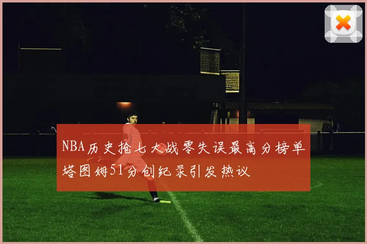 NBA历史抢七大战零失误最高分榜单塔图姆51分创纪录引发热议