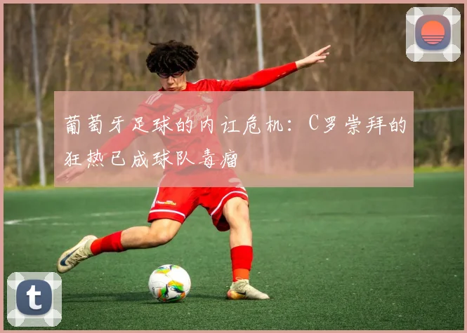 葡萄牙足球的内讧危机：C罗崇拜的狂热已成球队毒瘤