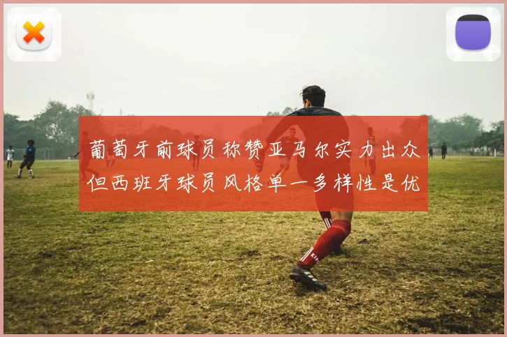 葡萄牙前球员称赞亚马尔实力出众但西班牙球员风格单一多样性是优势