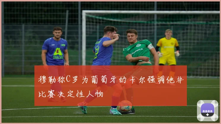 穆勒称C罗为葡萄牙的卡尔强调他非比赛决定性人物