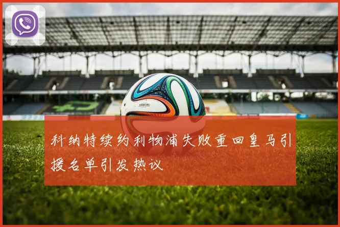 科纳特续约利物浦失败重回皇马引援名单引发热议