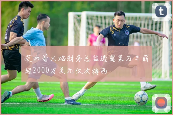 芝加哥火焰财务总监透露莱万年薪超2000万美元仅次梅西
