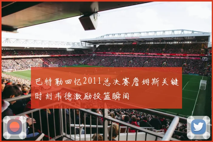 巴特勒回忆2011总决赛詹姆斯关键时刻韦德激励投篮瞬间