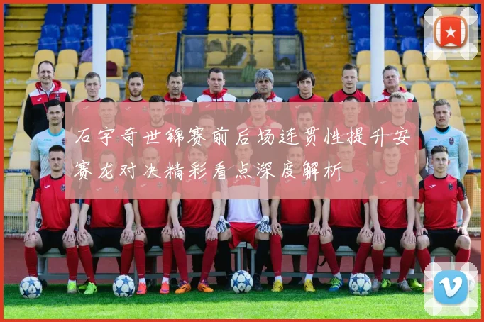 石宇奇世锦赛前后场连贯性提升安赛龙对决精彩看点深度解析