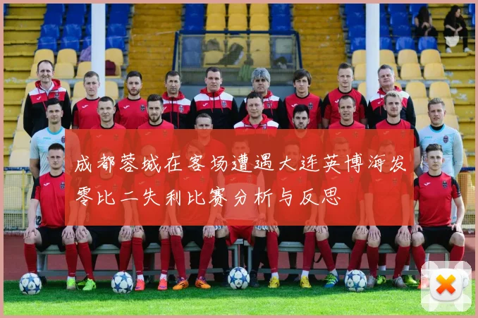 成都蓉城在客场遭遇大连英博海发零比二失利比赛分析与反思