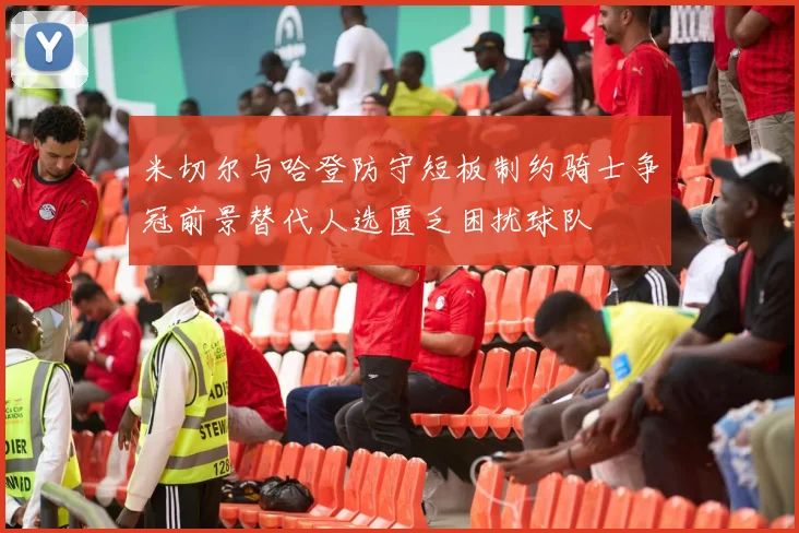 米切尔与哈登防守短板制约骑士争冠前景替代人选匮乏困扰球队