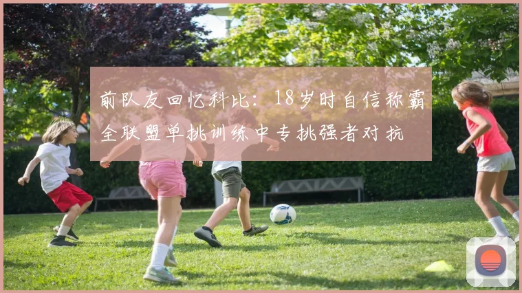 前队友回忆科比：18岁时自信称霸全联盟单挑训练中专挑强者对抗