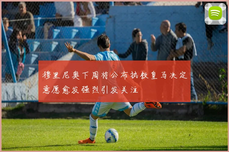 穆里尼奥下周将公布执教皇马决定意愿愈发强烈引发关注