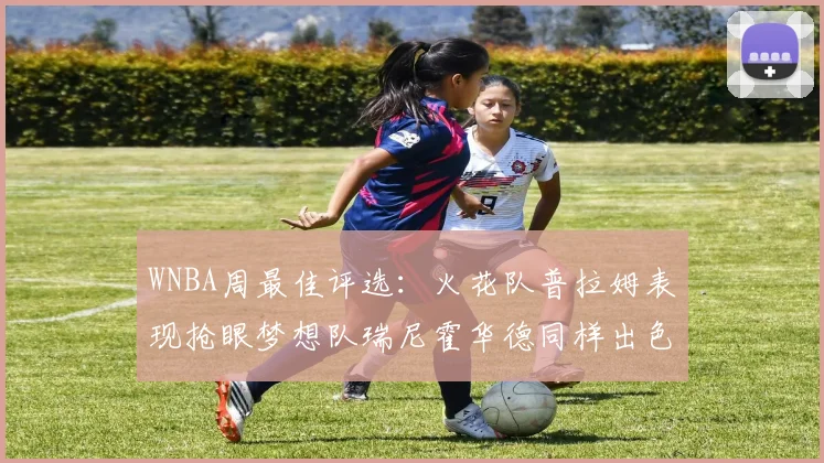 WNBA周最佳评选：火花队普拉姆表现抢眼梦想队瑞尼霍华德同样出色