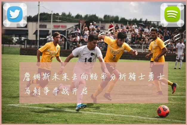 詹姆斯未来去向赔率分析骑士勇士马刺争夺战开启