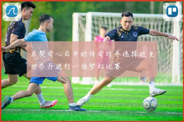 东契奇心目中的传奇对手选择迈克尔乔丹进行一场梦幻比赛