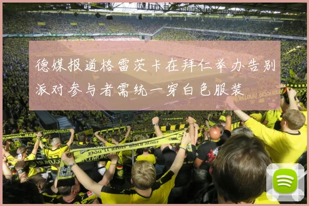 德媒报道格雷茨卡在拜仁举办告别派对参与者需统一穿白色服装