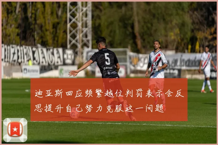 迪亚斯回应频繁越位判罚表示会反思提升自己努力克服这一问题