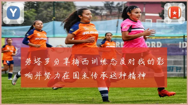 劳塔罗分享梅西训练态度对我的影响并努力在国米传承这种精神