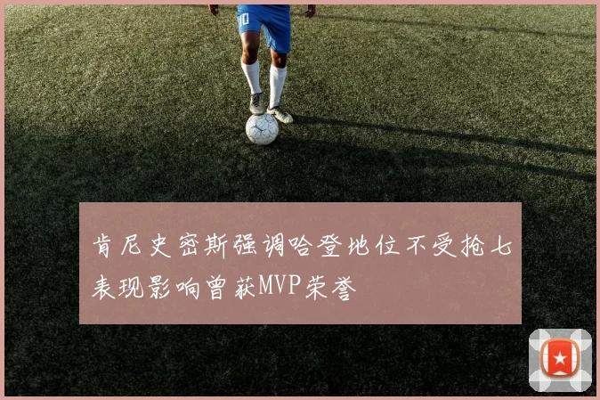 肯尼史密斯强调哈登地位不受抢七表现影响曾获MVP荣誉