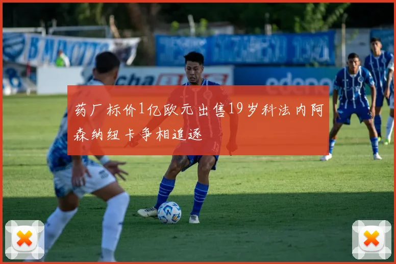药厂标价1亿欧元出售19岁科法内阿森纳纽卡争相追逐