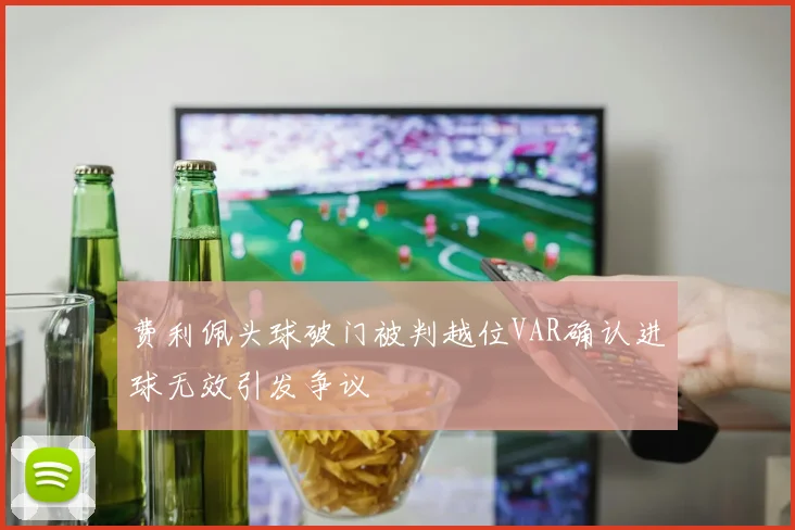 费利佩头球破门被判越位VAR确认进球无效引发争议