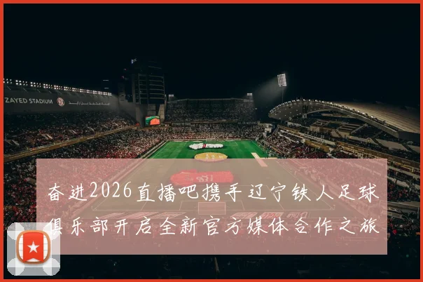 奋进2026直播吧携手辽宁铁人足球俱乐部开启全新官方媒体合作之旅